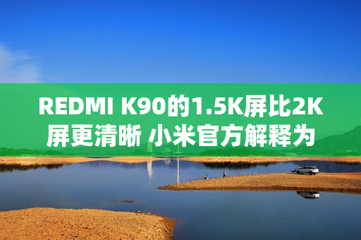 REDMI K90的1.5K屏比2K屏更清晰 小米官方解释为何不用2K屏