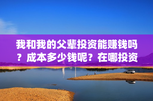 我和我的父辈投资能赚钱吗？成本多少钱呢？在哪投资？门槛多少？(我和我的父辈投资方)