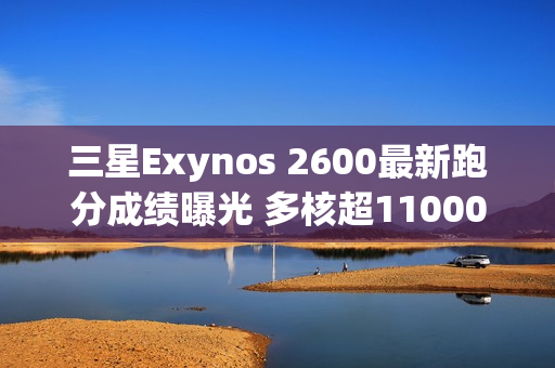 三星Exynos 2600最新跑分成绩曝光 多核超11000分