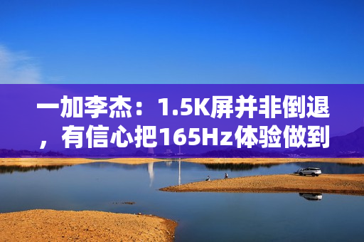 一加李杰：1.5K屏并非倒退，有信心把165Hz体验做到一直领先