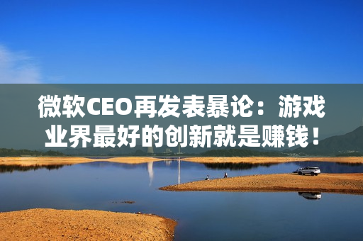 微软CEO再发表暴论:游戏业界最好的创新就是赚钱! 微软CEO再发表暴论:游戏业界最好的创新就是赚钱!