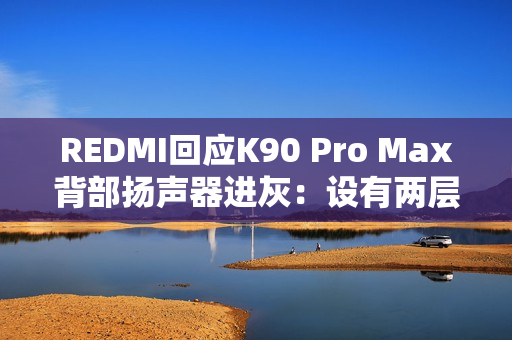 REDMI回应K90 Pro Max背部扬声器进灰：设有两层防护