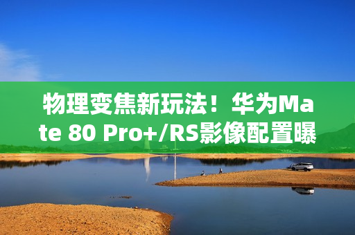 物理变焦新玩法！华为Mate 80 Pro+/RS影像配置曝光