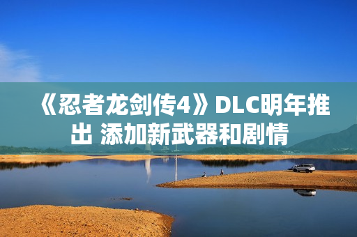 《忍者龙剑传4》DLC明年推出 添加新武器和剧情 《忍者龙剑传4》DLC明年推出 添加新武器和剧情