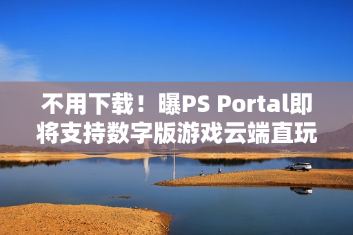 不用下载！曝PS Portal即将支持数字版游戏云端直玩