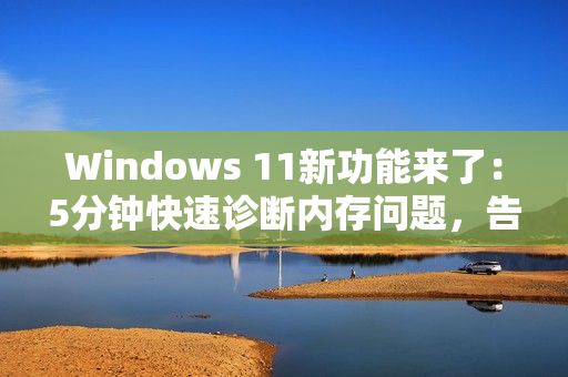 Windows 11新功能来了：5分钟快速诊断内存问题，告别蓝屏死机