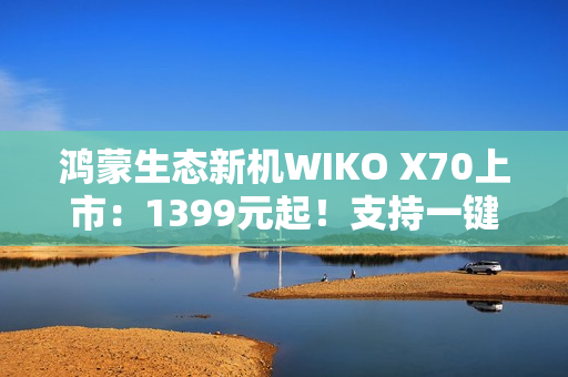 鸿蒙生态新机WIKO X70上市：1399元起！支持一键北斗卫星通信
