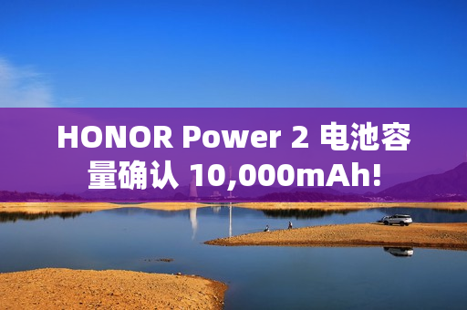 HONOR Power 2 电池容量确认 10,000mAh!