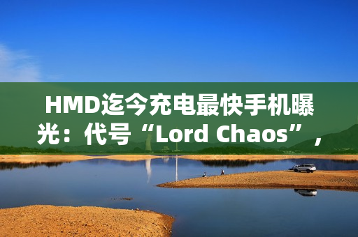 HMD迄今充电最快手机曝光：代号“Lord Chaos”，支持65W快充