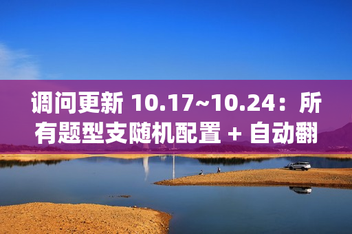 调问更新 10.17~10.24:所有题型支随机配置 + 自动翻页 + 8 项 BugFix 调问更新 10.17~10.24:所有题型支随机配置 + 自动翻页 + 8 项 BugFix