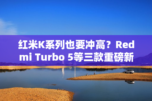红米K系列也要冲高？Redmi Turbo 5等三款重磅新机爆料汇总