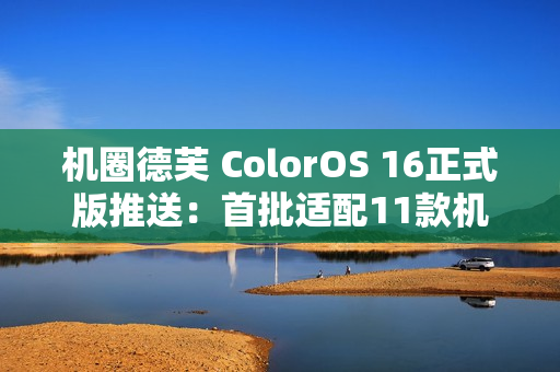 机圈德芙 ColorOS 16正式版推送:首批适配11款机型 机圈德芙 ColorOS 16正式版推送:首批适配11款机型