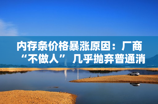内存条价格暴涨原因：厂商“不做人” 几乎抛弃普通消费者