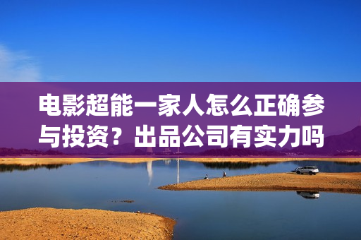电影超能一家人怎么正确参与投资？出品公司有实力吗？票房有保障吗？(电影 超能一家人)