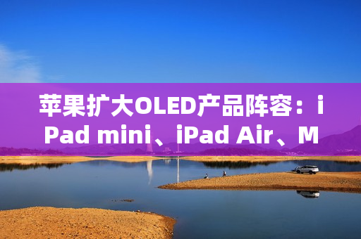 苹果扩大OLED产品阵容:iPad mini、iPad Air、MacBook Air将迎来显示升级 苹果扩大OLED产品阵容:iPad mini、iPad Air、MacBook Air将迎来显示升级