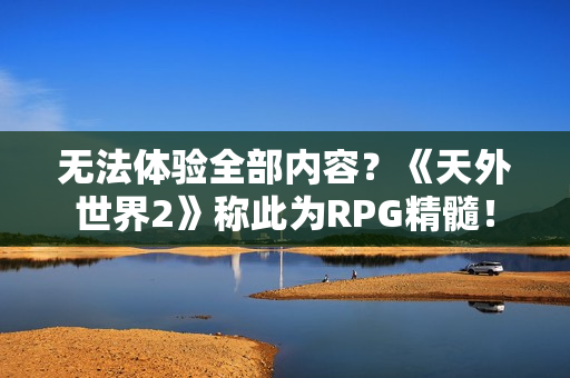 无法体验全部内容？《天外世界2》称此为RPG精髓！