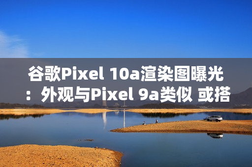 谷歌Pixel 10a渲染图曝光:外观与Pixel 9a类似 或搭载Tensor G4 谷歌Pixel 10a渲染图曝光:外观与Pixel 9a类似 或搭载Tensor G4