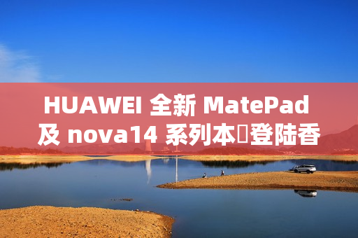 HUAWEI 全新 MatePad 及 nova14 系列本週登陆香港!
