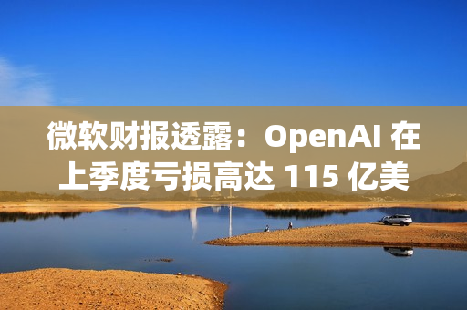 微软财报透露:OpenAI 在上季度亏损高达 115 亿美元 微软财报透露:OpenAI 在上季度亏损高达 115 亿美元