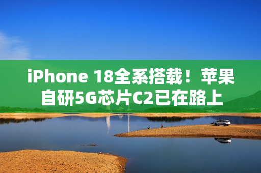 iPhone 18全系搭载!苹果自研5G芯片C2已在路上 iPhone 18全系搭载!苹果自研5G芯片C2已在路上
