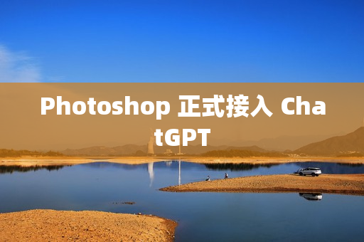 Photoshop 正式接入 ChatGPT