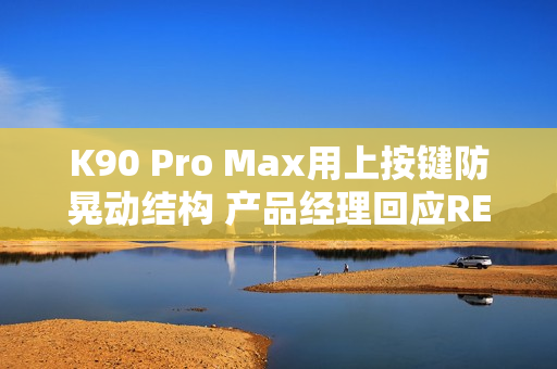 K90 Pro Max用上按键防晃动结构 产品经理回应REDMI“干翻”小米