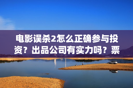 电影误杀2怎么正确参与投资？出品公司有实力吗？票房收益有保障吗？(误杀2电影在哪看)