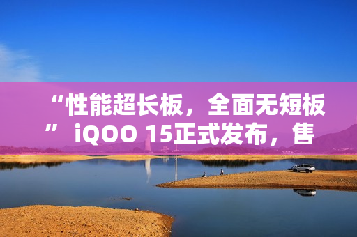 “性能超长板，全面无短板” iQOO 15正式发布，售价4199元起