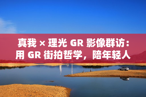真我 × 理光 GR 影像群访:用 GR 街拍哲学,陪年轻人玩出有态度的个性影像 真我 × 理光 GR 影像群访:用 GR 街拍哲学,陪年轻人玩出有态度的个性影像