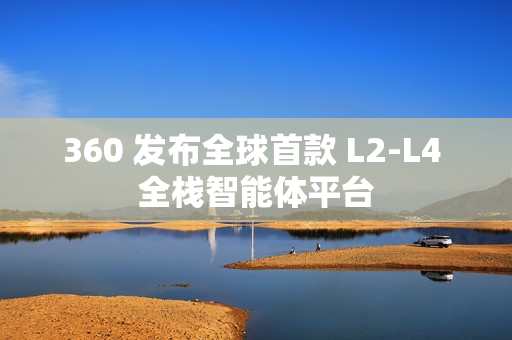 360 发布全球首款 L2-L4 全栈智能体平台