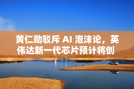 黄仁勋驳斥 AI 泡沫论,英伟达新一代芯片预计将创 5000 亿美元营收 黄仁勋驳斥 AI 泡沫论,英伟达新一代芯片预计将创 5000 亿美元营收