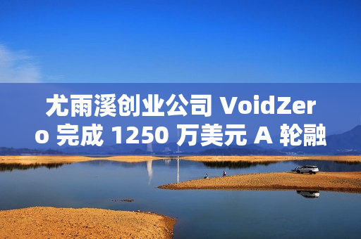 尤雨溪创业公司 VoidZero 完成 1250 万美元 A 轮融资 ​​​​