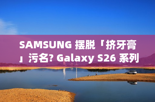 SAMSUNG 摆脱「挤牙膏」污名? Galaxy S26 系列传闻规格曝光!