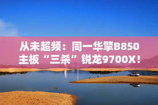 从未超频：同一华擎B850主板“三杀”锐龙9700X！