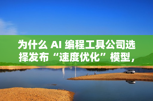 为什么 AI 编程工具公司选择发布“速度优化”模型，而不是追求更高智能？