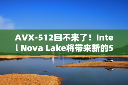 AVX-512回不来了！Intel Nova Lake将带来新的512位指令集