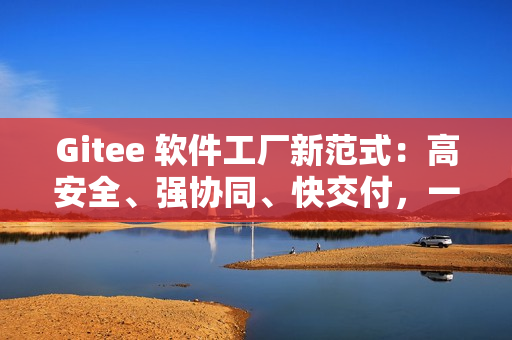 Gitee 软件工厂新范式：高安全、强协同、快交付，一体化研发全打通