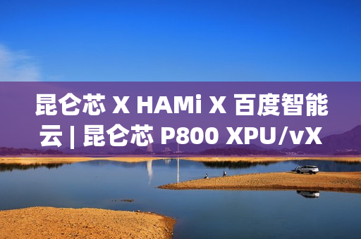 昆仑芯 X HAMi X 百度智能云 | 昆仑芯 P800 XPU/vXPU 双模式算力调度方案落地