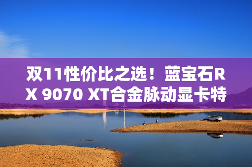 双11性价比之选！蓝宝石RX 9070 XT合金脉动显卡特惠到手4672元