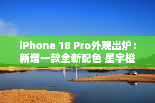 iPhone 18 Pro外观出炉:新增一款全新配色 星宇橙退场 iPhone 18 Pro外观出炉:新增一款全新配色 星宇橙退场