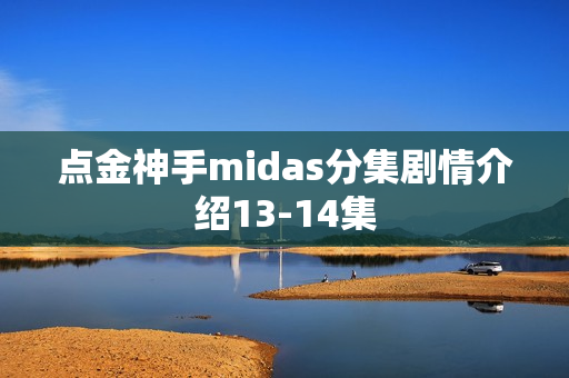 点金神手midas分集剧情介绍13-14集 点金神手midas分集剧情介绍13-14集