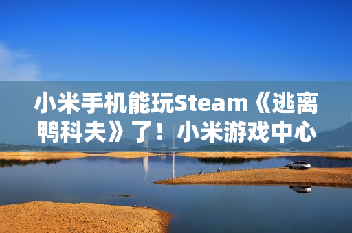 小米手机能玩Steam《逃离鸭科夫》了！小米游戏中心云游戏已上线