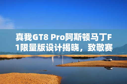 真我GT8 Pro阿斯顿马丁F1限量版设计揭晓，致敬赛道美学