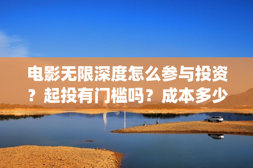 电影无限深度怎么参与投资？起投有门槛吗？成本多少？(电影无限深度怎么看)