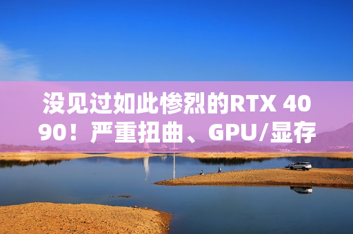 没见过如此惨烈的RTX 4090！严重扭曲、GPU/显存/电感全烧毁