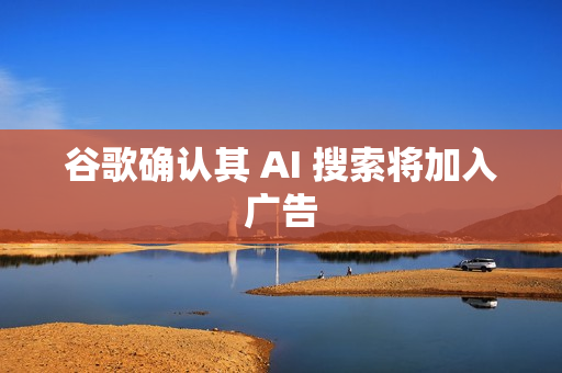 谷歌确认其 AI 搜索将加入广告