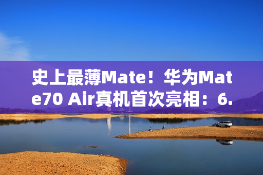 史上最薄Mate！华为Mate70 Air真机首次亮相：6.9英寸宽比例屏幕