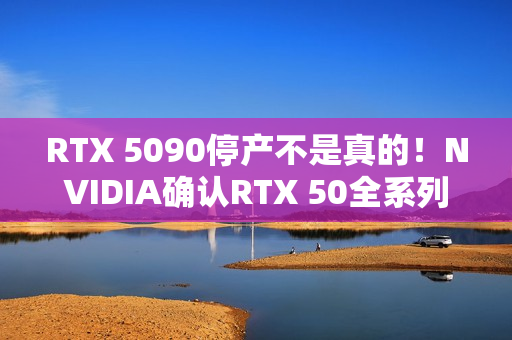 RTX 5090停产不是真的！NVIDIA确认RTX 50全系列正常