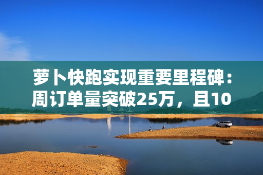 萝卜快跑实现重要里程碑：周订单量突破25万，且100%为全无人订单