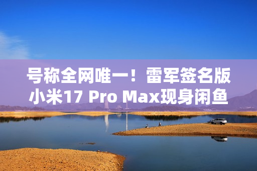 号称全网唯一!雷军签名版小米17 Pro Max现身闲鱼 售价高达2.3万元 号称全网唯一!雷军签名版小米17 Pro Max现身闲鱼 售价高达2.3万元